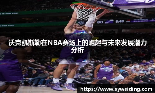 沃克凯斯勒在NBA赛场上的崛起与未来发展潜力分析