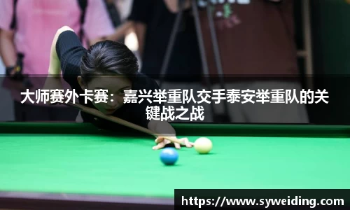 大师赛外卡赛：嘉兴举重队交手泰安举重队的关键战之战