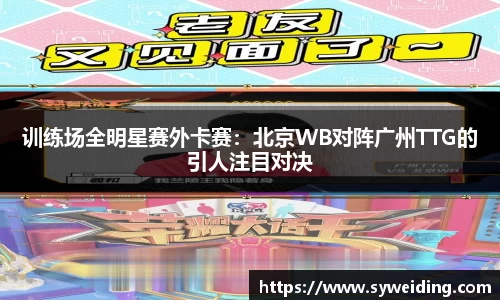 训练场全明星赛外卡赛：北京WB对阵广州TTG的引人注目对决