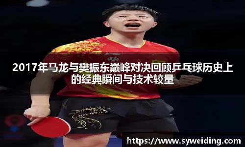 2017年马龙与樊振东巅峰对决回顾乒乓球历史上的经典瞬间与技术较量